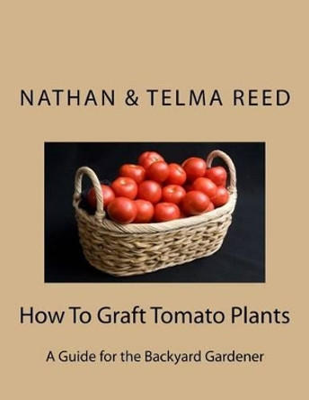 How To Graft Tomato Plants: A Guide for the Backyard Gardener by Telma Reed 9781495233104