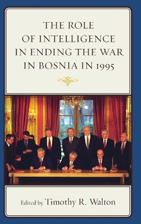 The Role of Intelligence in Ending the War in Bosnia in 1995 by Timothy R. Walton 9781498500586