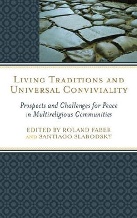 Living Traditions and Universal Conviviality: Prospects and Challenges for Peace in Multireligious Communities by Roland Faber 9781498513357