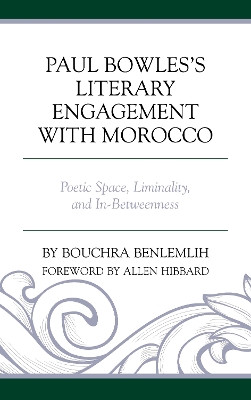 Paul Bowles's Literary Engagement with Morocco: Poetic Space, Liminality, and In-Betweenness by Bouchra Benlemlih 9781498548021