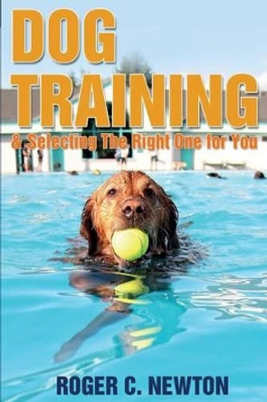 Dog Training: Selecting The Right One For You by Roger C Newton 9781497453685