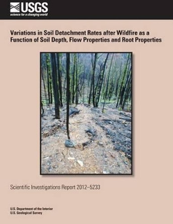 Variations in Soil Detachment Rates after Wildfire as a Function of Soil Depth, Flow Properties and Root Properties by U S Department of the Interior 9781497499843