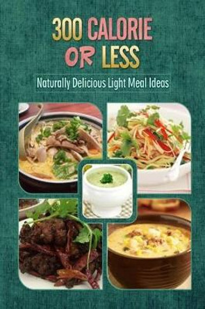 300 Calories or Less - Naturally Delicious Light Meal Ideas: Yummy Low-Calorie Recipes for Weight Loss and Healthy Blood Sugar Levels by 300 Calories or Less 9781500799427