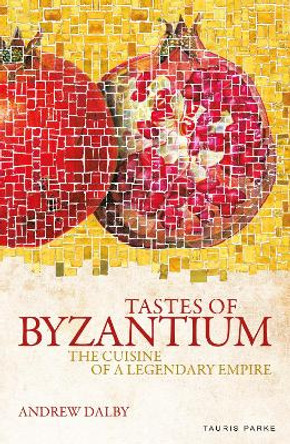 Tastes of Byzantium: The Cuisine of a Legendary Empire by Andrew Dalby