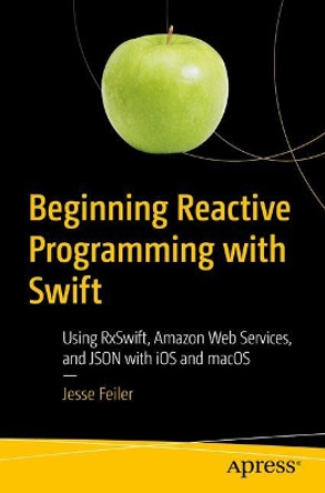 Beginning Reactive Programming with Swift: Using RxSwift, Amazon Web Services, and JSON with iOS and macOS by Jesse Feiler 9781484236208