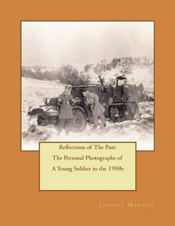 Reflections of the Past: The Personal Photographs of a Young Soldier in the 1950s: The Personal Photographs of a Young Soldier in the 1950 by Johnnie Manckiy 9781537594781