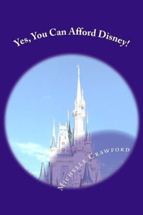 Yes, You Can Afford Disney: Hundreds of Practical Tips for Planning and Affording the Disney Vacation of Your Dreams by Michelle M Crawford 9781537713007