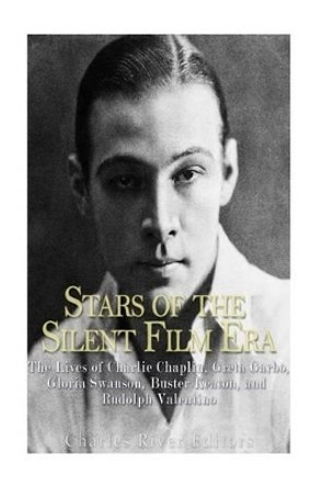 Stars of the Silent Film Era: The Lives of Charlie Chaplin, Greta Garbo, Gloria Swanson, Buster Keaton, and Rudolph Valentino by Charles River Editors 9781539809456