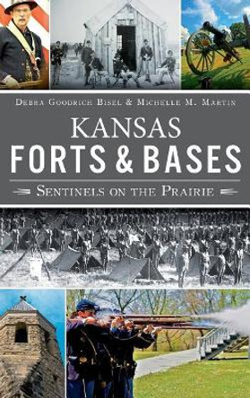 Kansas Forts and Bases: Sentinels on the Prairie by Debra Goodrich Bisel 9781540207722