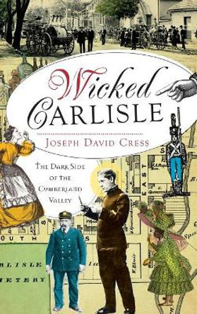 Wicked Carlisle: The Dark Side of the Cumberland Valley by Joseph David Cress 9781540231291