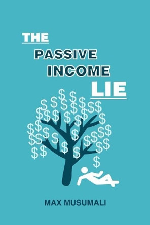 The Passive Income Lie by Max Musumali 9781517501143