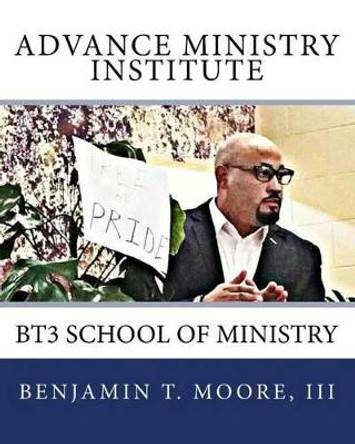 Advance Ministry Institute: BT3 School of Ministry by III Benjamin T Moore 9781517480851