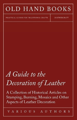 A Guide to the Decoration of Leather - A Collection of Historical Articles on Stamping, Burning, Mosaics and Other Aspects of Leather Decoration by Various 9781447424925