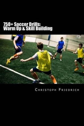 750+ Soccer Drills: Warm Up & Skill Building: Soccer Football Practice Drills For Youth Coaching & Skills Training by Christoph Friedrich 9781518757228
