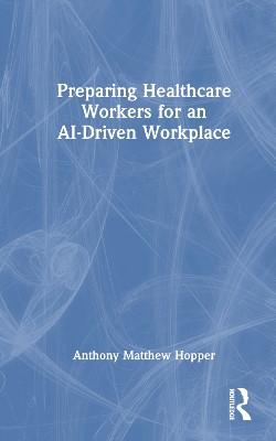 Preparing Healthcare Workers for an AI-Driven Workplace by Anthony Matthew Hopper 9781032593906