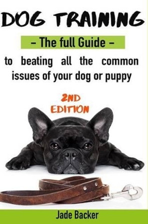 Dog Training: The full guide to beating all most common issues of your dog and puppy by Jade Backer 9781532928215