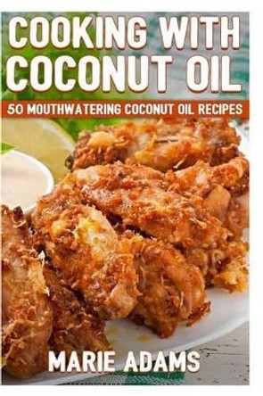 Cooking with Coconut Oil: 50 Mouthwatering Coconut Oil Recipes by Marie Adams 9781533115973