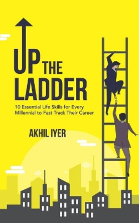 Up The Ladder: 10 Essential Life Skills for Every Millennial to Fast-Track Their Career by Akhil Iyer 9798680186381