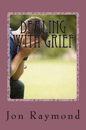 Dealing With Grief: How to Cope With Grief and The Loss of Loved Ones by Jon Raymond 9781530747665