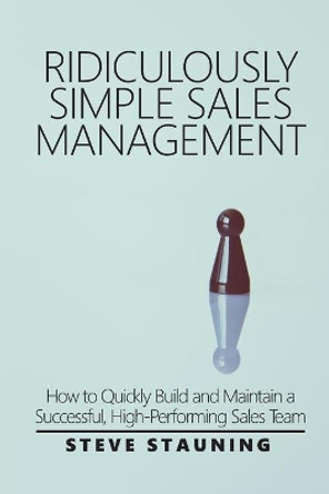 Ridiculously Simple Sales Management: How to Quickly Build and Maintain a Successful, High-Performing Sales Team by Steve Stauning 9798683705381