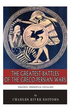 The Greatest Battles of the Greco-Persian Wars: Marathon, Thermopylae, and Salamis by Charles River Editors 9781505624045