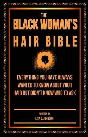 The Black Woman's Hair Bible: Everything You Have Always Wanted To Know About Your Hair But Didn't Know Who To Ask by Lisa C Johnson 9781496166173