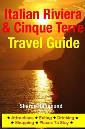 Italian Riviera & Cinque Terre Travel Guide: Attractions, Eating, Drinking, Shopping & Places To Stay by Sharon Hammond 9781500344856