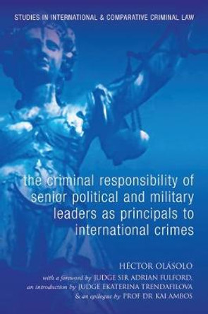 The Criminal Responsibility of Senior Political and Military Leaders as Principals to International Crimes: With Special Reference to the Rome Statute and the Statute and Case Law of the Ad Hoc Tribunals by Hector Olasolo