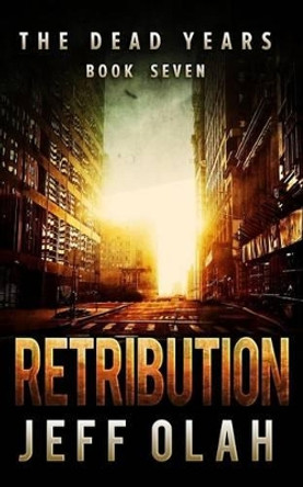 The Dead Years - RETRIBUTION - Book 7 (A Post-Apocalyptic Thriller) by Jeff Olah 9781539167310