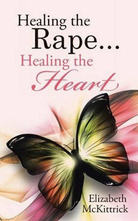 Healing the Rape... Healing the Heart by Elizabeth McKittrick 9781504351614