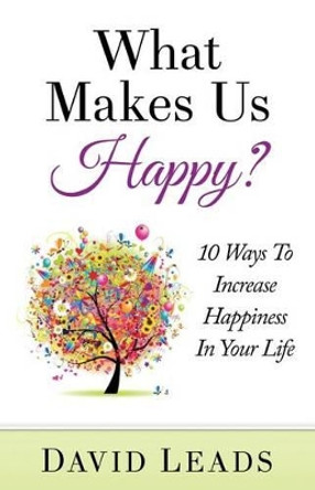 What Makes Us Happy?: 10 Ways to Increase Happiness in Your Life by David Leads 9781508732167