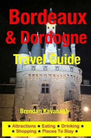 Bordeaux & Dordogne Travel Guide - Attractions, Eating, Drinking, Shopping & Places To Stay by Brendan Kavanagh 9781497536937
