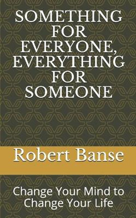 Something for Everyone, Everything for Someone: Change Your Mind to Change Your Life by Robert Banse 9798567982587