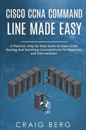 Cisco CCNA Command Guide For Beginners And Intermediates: A Practical Step By Step Guide to Cisco CCNA Routing And Switching Command Line for Beginners and Intermediates by Craig Berg 9798596716061