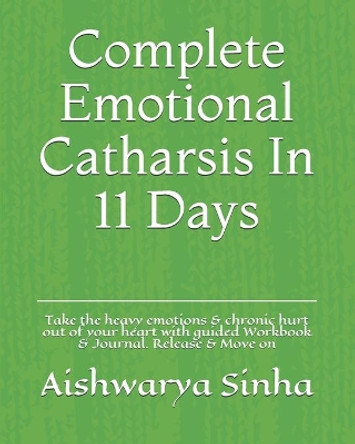 Complete Emotional Catharsis In 11 Days: Take the heavy emotions & chronic hurt out of your heart with guided Workbook & Journal. Release & Move on by Aishwarya Ashok Sinha 9798696927169