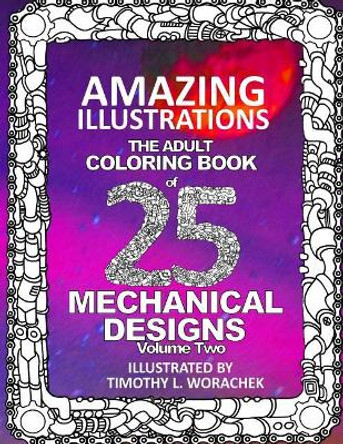 Amazing Illustrations of Mechanical Designs-Volume 2: An Adult Coloring Book by Timothy L Worachek 9781540661463