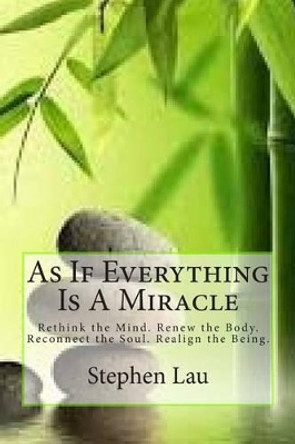 As If Everything Is A Miracle: Rethink Your Mind, Renew Your Body, Reconnect Your Soul, Realign Your Being by Stephen Lau 9781500107734