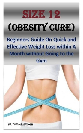 Size 12 (Obesity Cure): Beginners Guide On Quick and Effective Weight Loss within A Month without Going to the Gym by Dr Thomas Maxwell 9798681256687
