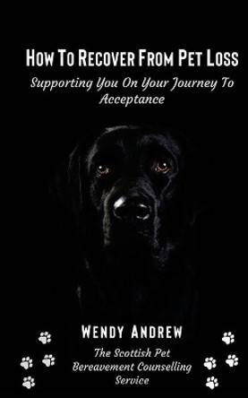 How To Recover From Pet Loss: Supporting You On Your Journey To Acceptance by Wendy Andrew 9798682527717