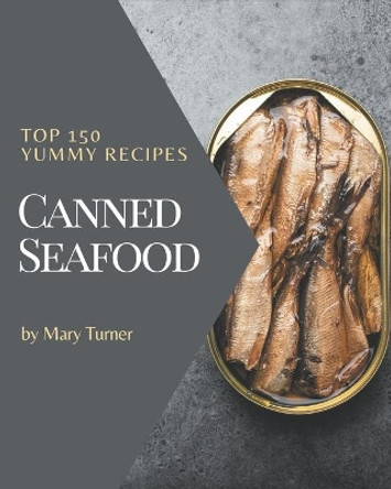 Top 150 Yummy Canned Seafood Recipes: Making More Memories in your Kitchen with Yummy Canned Seafood Cookbook! by Mary Turner 9798684394881