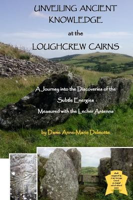 UNVEILING ANCIENT KNOWLEDGE AT THE LOUGHCREW CAIRNS - A Journey into the Discoveries of the Subtle Energies - Measured with the Lecher Antenna by Anne-Marie Delmotte 9789082802689