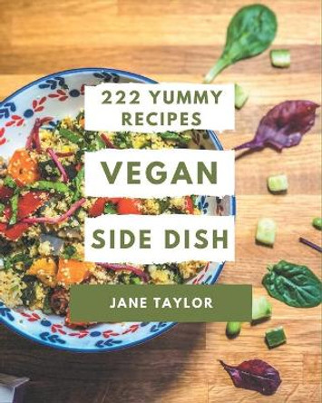 222 Yummy Vegan Side Dish Recipes: A Yummy Vegan Side Dish Cookbook from the Heart! by Jane Taylor 9798684415630