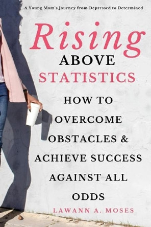 Rising Above Statistics: How To Overcome Obstacles & Achieve Success Against All Odds by Lawann a Moses 9798621240646