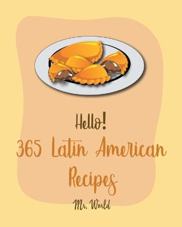 Hello! 365 Latin American Recipes: Best Latin American Cookbook Ever For Beginners [Jamaican Recipes, Brazilian Recipes, Mexican Slow Cooker Cookbook, Colombian Cookbook, Peruvian Recipes] [Book 1] by MR World 9798621492663