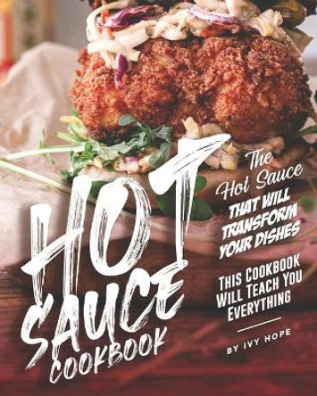 Hot Sauce Cookbook: The Hot Sauce That Will Transform Your Dishes - This Cookbook Will Teach You Everything by Ivy Hope 9798663018616