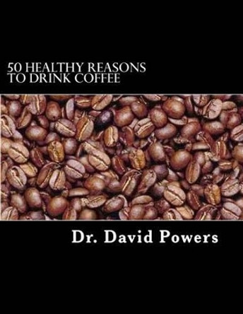 50 Healthy Reasons to Drink Coffee by Dr David Powers 9781495203336
