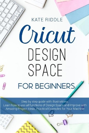 Cricut Design Space For beginners: Step-by-step guide with illustrations. Learn how to use all functions of Design Space and Improve with Amazing Project Ideas, Practical examples for yo by Kate Riddle 9798662938410