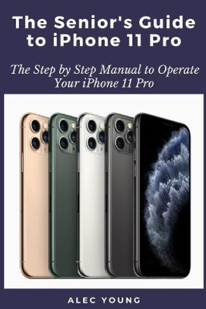 The Senior's Guide to iPhone 11 Pro: The Step by Step Manual to Operate Your iPhone 11 Pro by Alec Young 9798663961943