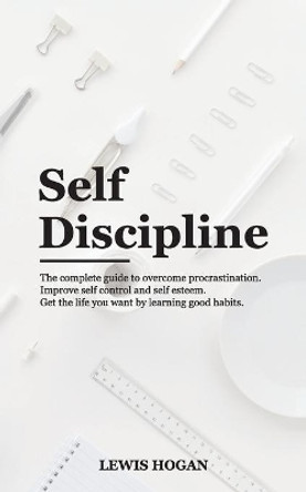 Self Discipline: The Complete Guide to Overcome Procrastination. Improve Self Control and Self Esteem. Get the Life You Want Learning Good Habits. by Lewis Hogan 9781801149891