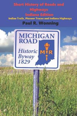 Short History of Roads and Highways - Indiana Edition: Indian Trails, Pioneer Traces and Indiana Highways by Paul R Wonning 9798668551422